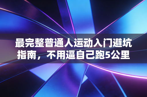 最完整普通人运动入门避坑指南,不用逼自己跑5公里,也能练出好状态 最完整普通人运动入门避坑指南,不用逼自己跑5公里,也能练出好状态