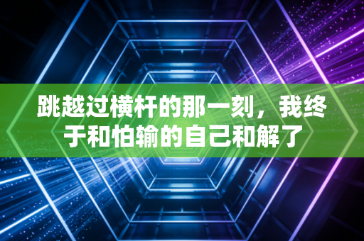 跳越过横杆的那一刻,我终于和怕输的自己和解了 跳越过横杆的那一刻,我终于和怕输的自己和解了