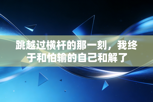 跳越过横杆的那一刻,我终于和怕输的自己和解了 跳越过横杆的那一刻,我终于和怕输的自己和解了