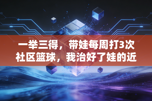一举三得,带娃每周打3次社区篮球,我治好了娃的近视、手机瘾还交到了半辈子的至交 一举三得,带娃每周打3次社区篮球,我治好了娃的近视、手机瘾还交到了半辈子的至交
