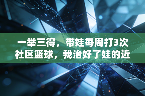 一举三得，带娃每周打3次社区篮球，我治好了娃的近视、手机瘾还交到了半辈子的至交