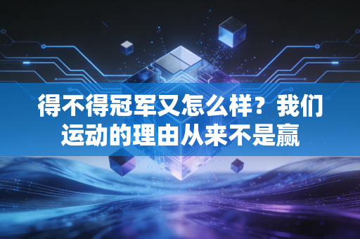 得不得冠军又怎么样?我们运动的理由从来不是赢 得不得冠军又怎么样?我们运动的理由从来不是赢