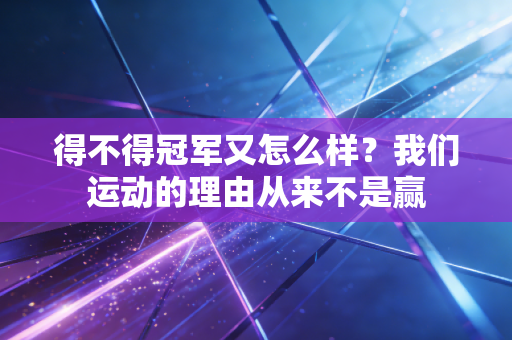 得不得冠军又怎么样？我们运动的理由从来不是赢
