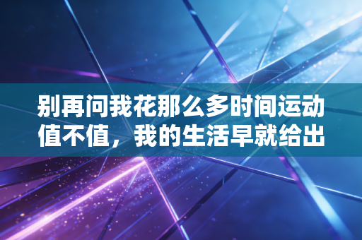 别再问我花那么多时间运动值不值,我的生活早就给出了答案 别再问我花那么多时间运动值不值,我的生活早就给出了答案
