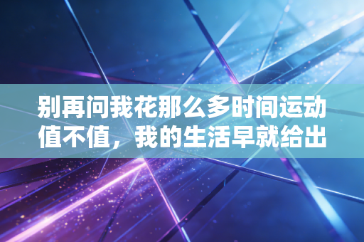 别再问我花那么多时间运动值不值,我的生活早就给出了答案 别再问我花那么多时间运动值不值,我的生活早就给出了答案