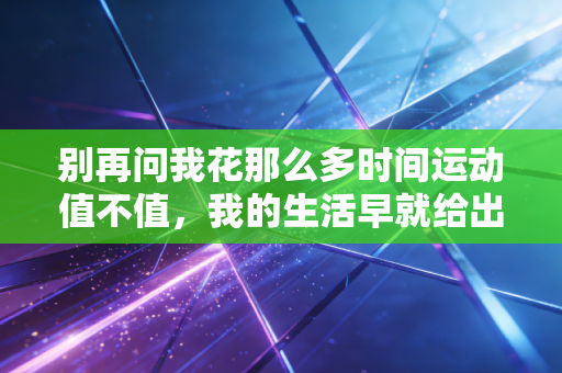 别再问我花那么多时间运动值不值，我的生活早就给出了答案
