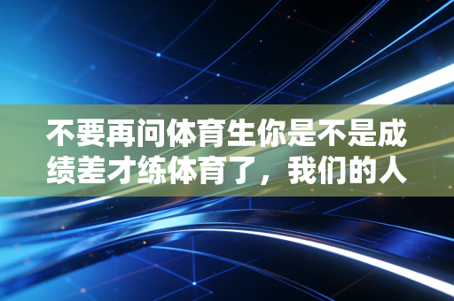 不要再问体育生你是不是成绩差才练体育了,我们的人生从来不是退而求其次 不要再问体育生你是不是成绩差才练体育了,我们的人生从来不是退而求其次