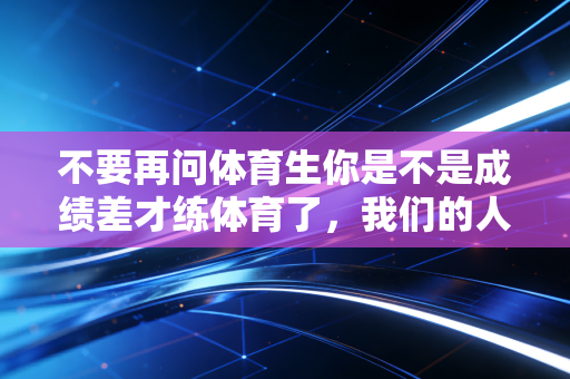 不要再问体育生你是不是成绩差才练体育了，我们的人生从来不是退而求其次