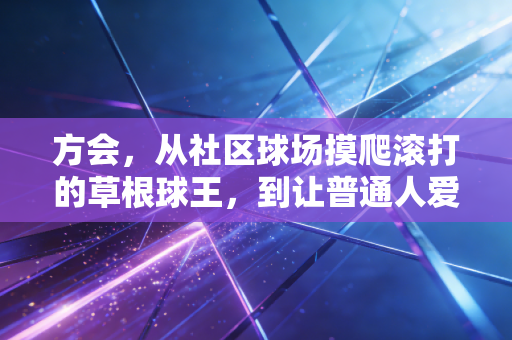 方会,从社区球场摸爬滚打的草根球王,到让普通人爱上篮球的摆渡人 方会,从社区球场摸爬滚打的草根球王,到让普通人爱上篮球的摆渡人
