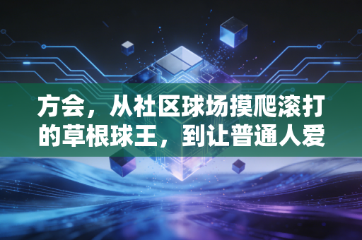 方会,从社区球场摸爬滚打的草根球王,到让普通人爱上篮球的摆渡人 方会,从社区球场摸爬滚打的草根球王,到让普通人爱上篮球的摆渡人