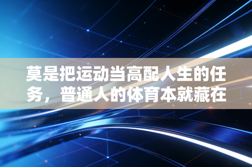 莫是把运动当高配人生的任务,普通人的体育本就藏在生活的缝隙里 莫是把运动当高配人生的任务,普通人的体育本就藏在生活的缝隙里
