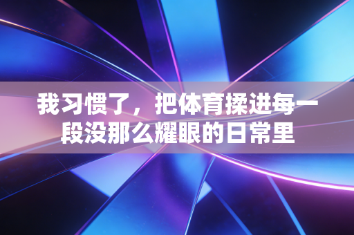 我习惯了，把体育揉进每一段没那么耀眼的日常里