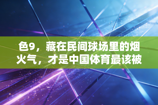 色9,藏在民间球场里的烟火气,才是中国体育最该被看见的底色 色9,藏在民间球场里的烟火气,才是中国体育最该被看见的底色
