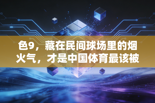 色9,藏在民间球场里的烟火气,才是中国体育最该被看见的底色 色9,藏在民间球场里的烟火气,才是中国体育最该被看见的底色