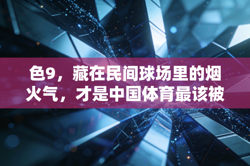 色9,藏在民间球场里的烟火气,才是中国体育最该被看见的底色 色9,藏在民间球场里的烟火气,才是中国体育最该被看见的底色