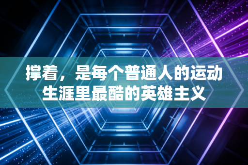 撑着,是每个普通人的运动生涯里最酷的英雄主义 撑着,是每个普通人的运动生涯里最酷的英雄主义