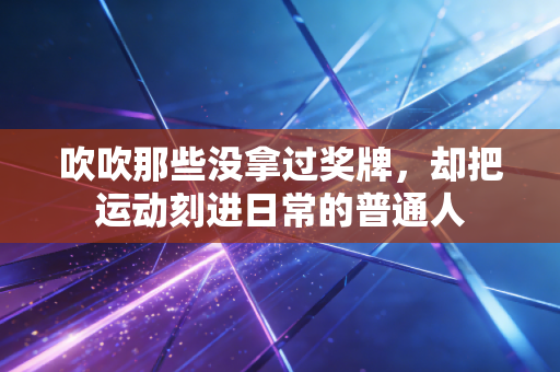 吹吹那些没拿过奖牌,却把运动刻进日常的普通人 吹吹那些没拿过奖牌,却把运动刻进日常的普通人