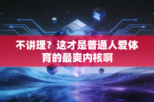 不讲理?这才是普通人爱体育的最爽内核啊 不讲理?这才是普通人爱体育的最爽内核啊