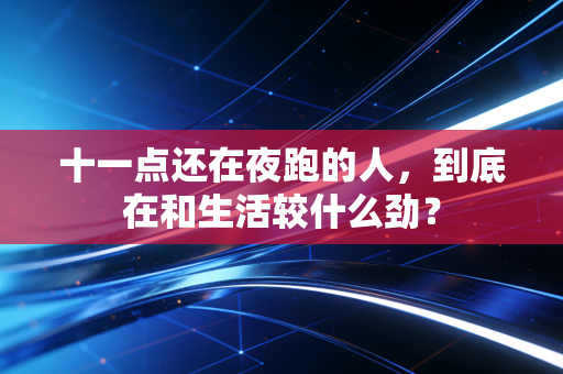 十一点还在夜跑的人,到底在和生活较什么劲? 十一点还在夜跑的人,到底在和生活较什么劲?