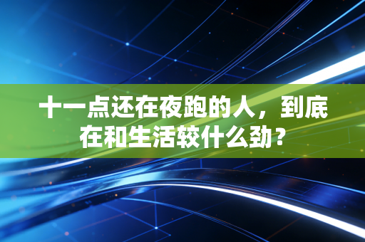 十一点还在夜跑的人,到底在和生活较什么劲? 十一点还在夜跑的人,到底在和生活较什么劲?