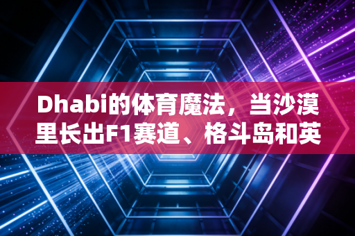 Dhabi的体育魔法,当沙漠里长出F1赛道、格斗岛和英超冠军 Dhabi的体育魔法,当沙漠里长出F1赛道、格斗岛和英超冠军