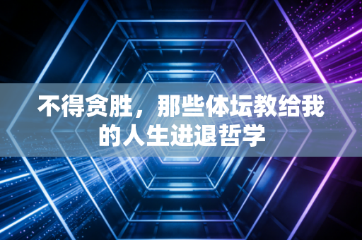不得贪胜,那些体坛教给我的人生进退哲学 不得贪胜,那些体坛教给我的人生进退哲学