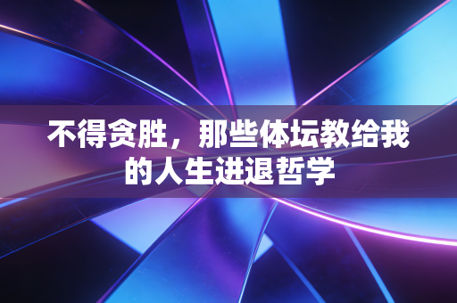 不得贪胜,那些体坛教给我的人生进退哲学 不得贪胜,那些体坛教给我的人生进退哲学