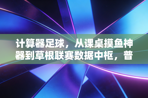 计算器足球，从课桌摸鱼神器到草根联赛数据中枢，普通人的足球梦从来都不昂贵
