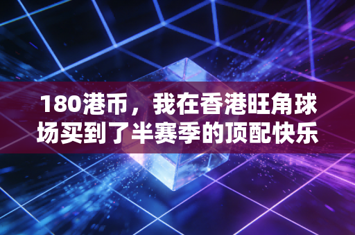 180港币,我在香港旺角球场买到了半赛季的顶配快乐 180港币,我在香港旺角球场买到了半赛季的顶配快乐