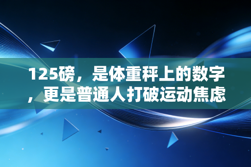 125磅,是体重秤上的数字,更是普通人打破运动焦虑的第一个里程碑 125磅,是体重秤上的数字,更是普通人打破运动焦虑的第一个里程碑
