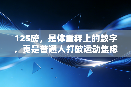125磅,是体重秤上的数字,更是普通人打破运动焦虑的第一个里程碑 125磅,是体重秤上的数字,更是普通人打破运动焦虑的第一个里程碑
