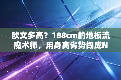 欧文多高?188cm的地板流魔术师,用身高劣势闯成NBA历史级后卫 欧文多高?188cm的地板流魔术师,用身高劣势闯成NBA历史级后卫
