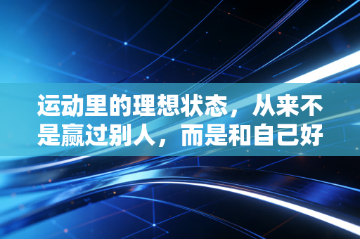 运动里的理想状态,从来不是赢过别人,而是和自己好好相处 运动里的理想状态,从来不是赢过别人,而是和自己好好相处