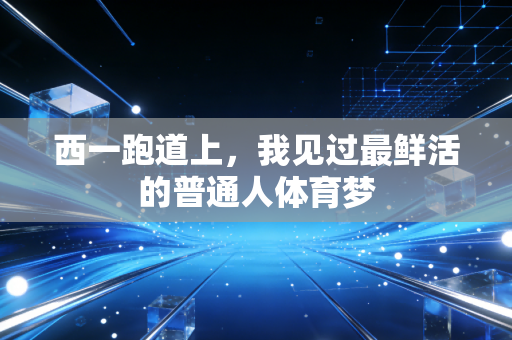 西一跑道上,我见过最鲜活的普通人体育梦 西一跑道上,我见过最鲜活的普通人体育梦
