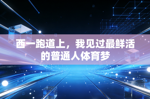西一跑道上,我见过最鲜活的普通人体育梦 西一跑道上,我见过最鲜活的普通人体育梦