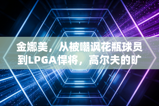 金娜美,从被嘲讽花瓶球员到LPGA悍将,高尔夫的旷野里从来没有白走的路 金娜美,从被嘲讽花瓶球员到LPGA悍将,高尔夫的旷野里从来没有白走的路