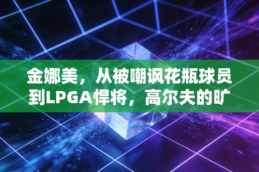 金娜美,从被嘲讽花瓶球员到LPGA悍将,高尔夫的旷野里从来没有白走的路 金娜美,从被嘲讽花瓶球员到LPGA悍将,高尔夫的旷野里从来没有白走的路