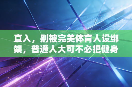 直入,别被完美体育人设绑架,普通人大可不必把健身活成KPI 直入,别被完美体育人设绑架,普通人大可不必把健身活成KPI
