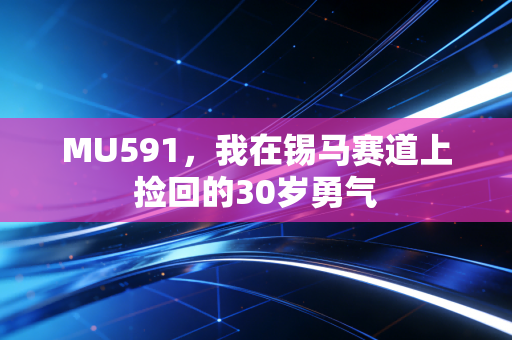 MU591，我在锡马赛道上捡回的30岁勇气