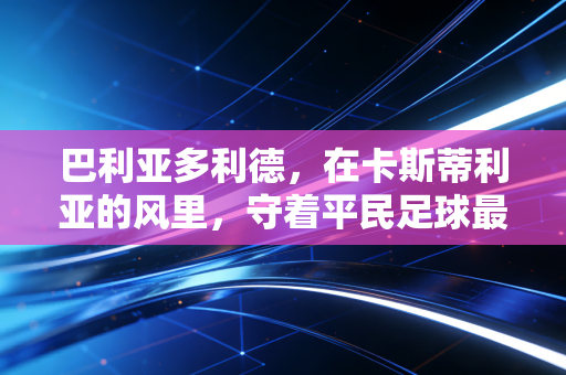 巴利亚多利德，在卡斯蒂利亚的风里，守着平民足球最滚烫的初心