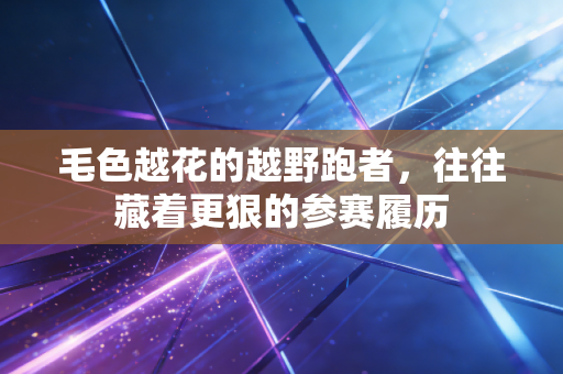 毛色越花的越野跑者，往往藏着更狠的参赛履历