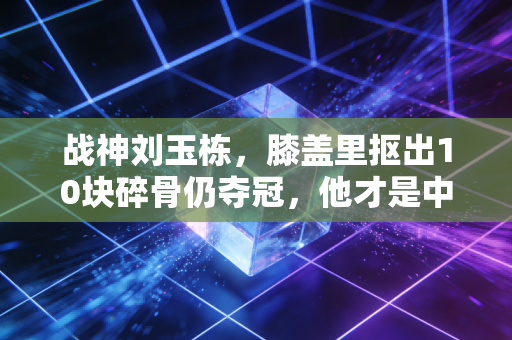 战神刘玉栋，膝盖里抠出10块碎骨仍夺冠，他才是中国篮球最该被记住的硬汉