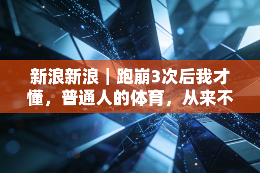 新浪新浪|跑崩3次后我才懂,普通人的体育,从来不是赢过别人 新浪新浪|跑崩3次后我才懂,普通人的体育,从来不是赢过别人