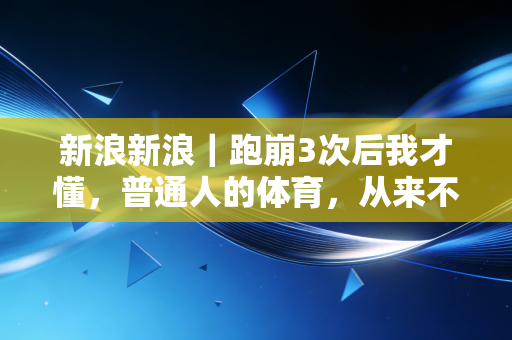 新浪新浪｜跑崩3次后我才懂，普通人的体育，从来不是赢过别人