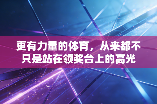 更有力量的体育，从来都不只是站在领奖台上的高光