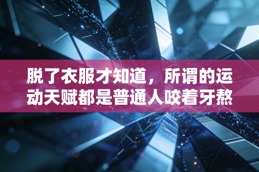 脱了衣服才知道,所谓的运动天赋都是普通人咬着牙熬出来的伤疤勋章 脱了衣服才知道,所谓的运动天赋都是普通人咬着牙熬出来的伤疤勋章