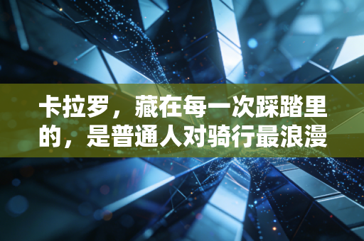卡拉罗,藏在每一次踩踏里的,是普通人对骑行最浪漫的执念 卡拉罗,藏在每一次踩踏里的,是普通人对骑行最浪漫的执念