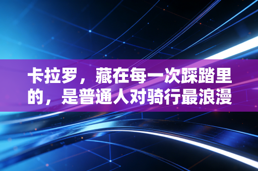 卡拉罗，藏在每一次踩踏里的，是普通人对骑行最浪漫的执念