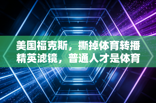 美国福克斯，撕掉体育转播精英滤镜，普通人才是体育产业的基本盘