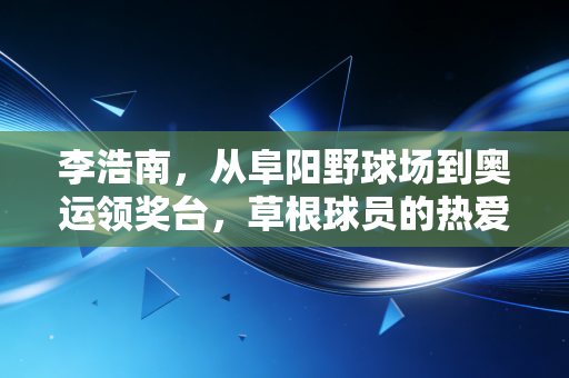 李浩南,从阜阳野球场到奥运领奖台,草根球员的热爱从来都不是无用功 李浩南,从阜阳野球场到奥运领奖台,草根球员的热爱从来都不是无用功